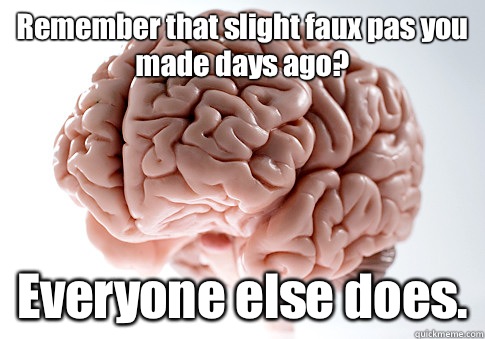 Remember that slight faux pas you made days ago? Everyone else does.  Scumbag Brain