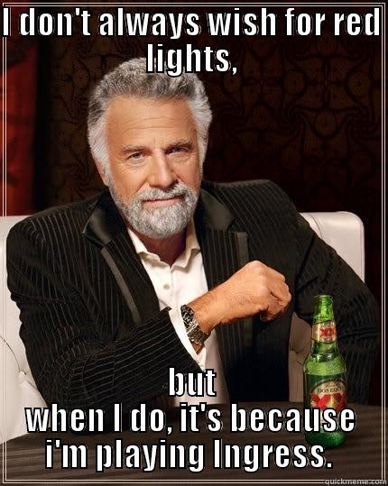 I DON'T ALWAYS WISH FOR RED LIGHTS, BUT WHEN I DO, IT'S BECAUSE I'M PLAYING INGRESS.  The Most Interesting Man In The World