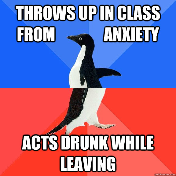 Throws up in class from                anxiety  Acts drunk while leaving  Socially Awkward Awesome Penguin