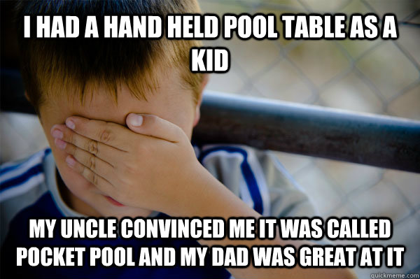 I had a hand held pool table as a kid my uncle convinced me it was called pocket pool and my dad was great at it - I had a hand held pool table as a kid my uncle convinced me it was called pocket pool and my dad was great at it  Confession kid