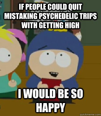 If people could quit mistaking psychedelic trips with getting high I would be so happy - If people could quit mistaking psychedelic trips with getting high I would be so happy  Craig - I would be so happy