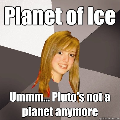 Planet of Ice Ummm... Pluto's not a planet anymore  Musically Oblivious 8th Grader