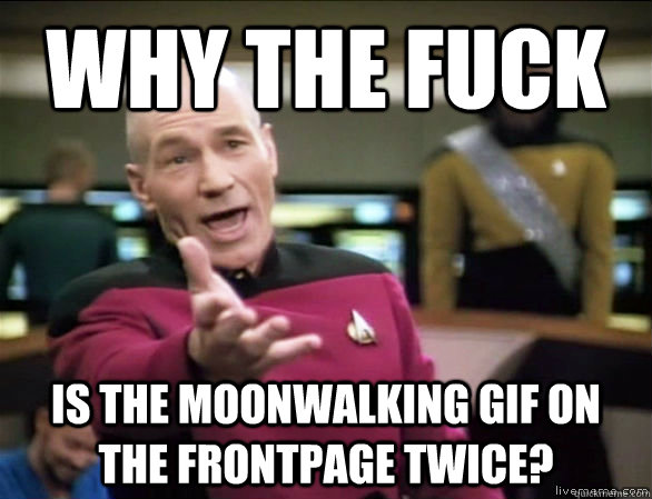 Why the fuck  is the moonwalking gif on the frontpage twice?  Annoyed Picard HD