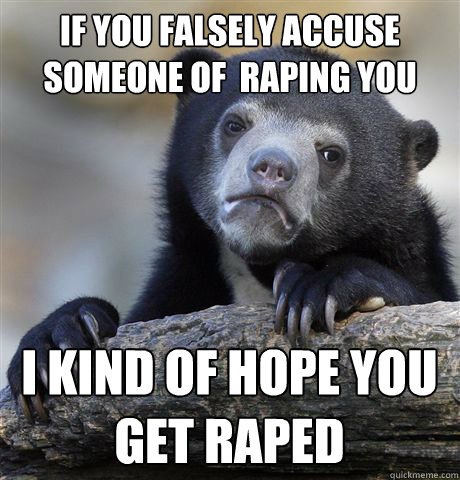 If you falsely accuse someone of  raping you I kind of hope you get raped   Confession Bear