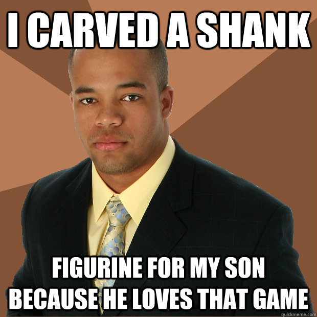 I carved a shank figurine for my son because he loves that game  Successful Black Man