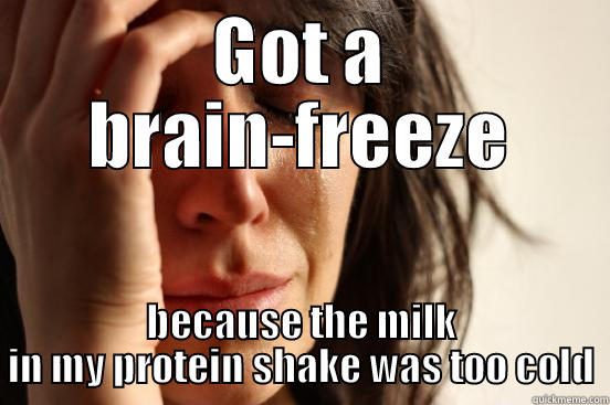 GOT A BRAIN-FREEZE BECAUSE THE MILK IN MY PROTEIN SHAKE WAS TOO COLD First World Problems