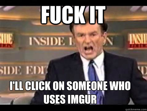 FUCK IT I'll click on someone who uses imgur  Fuck it