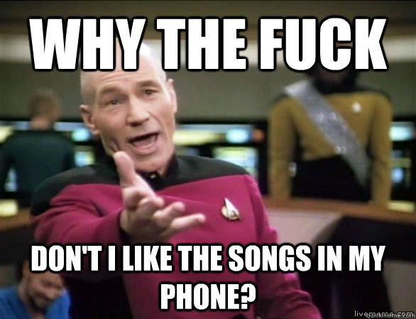 why the fuck Don't I like the songs in my phone?  Annoyed Picard HD