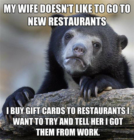 my wife doesn't like to go to new restaurants i buy gift cards to restaurants I want to try and tell her I got them from work.  Confession Bear