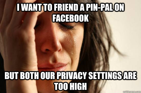 i want to friend a pin-pal on facebook but both our privacy settings are too high  First World Problems