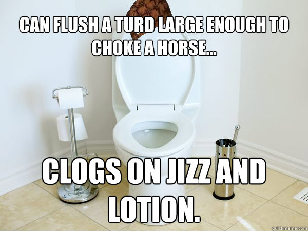 Can flush a turd large enough to choke a horse... Clogs on jizz and lotion. - Can flush a turd large enough to choke a horse... Clogs on jizz and lotion.  Scumbag Toilet