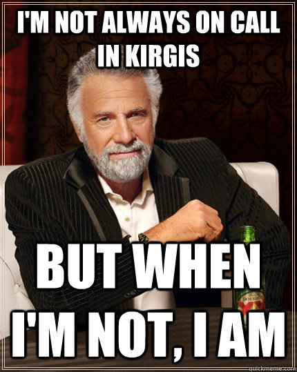I'm not always on call in Kirgis but when i'm not, I am  The Most Interesting Man In The World