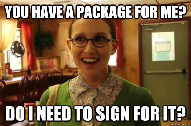 You have a package for me? Do I need to sign for it?  Sexually Oblivious Female