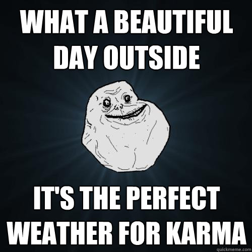 What a beautiful day outside It's the perfect weather for karma  Forever Alone