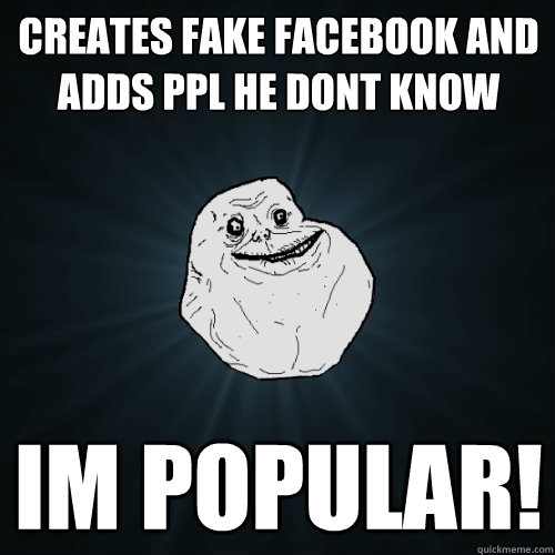 creates fake facebook and adds ppl he dont know im popular! - creates fake facebook and adds ppl he dont know im popular!  Forever Alone