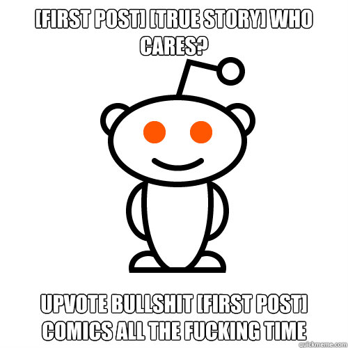 [First post] [true story] who cares? Upvote bullshit [first post] comics all the fucking time  Redditor