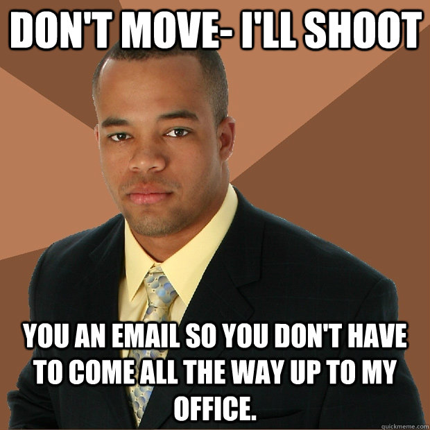 Don't move- I'll shoot you an email so you don't have to come all the way up to my office. - Don't move- I'll shoot you an email so you don't have to come all the way up to my office.  Successful Black Man