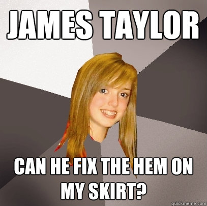 james taylor can he fix the hem on my skirt?  Musically Oblivious 8th Grader