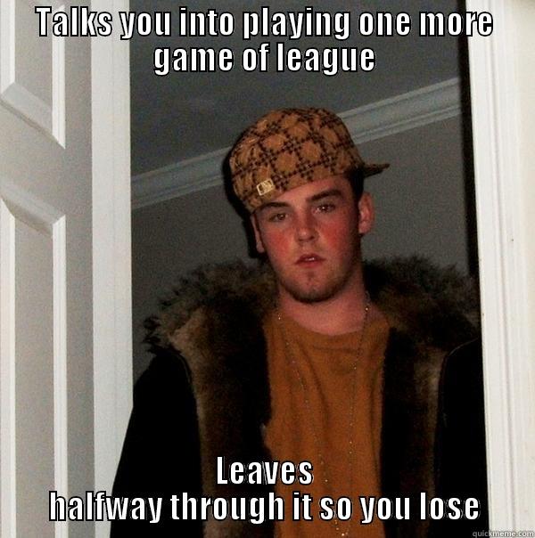 TALKS YOU INTO PLAYING ONE MORE GAME OF LEAGUE LEAVES HALFWAY THROUGH IT SO YOU LOSE Scumbag Steve