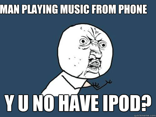 man playing music from phone y u no have ipod?  Y U No