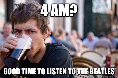 4 AM? Good time to listen to the Beatles  Lazy College Senior