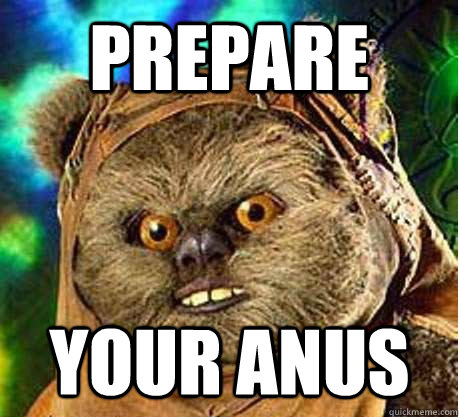 Prepare your anus - Prepare your anus  Prepare your anus ewok