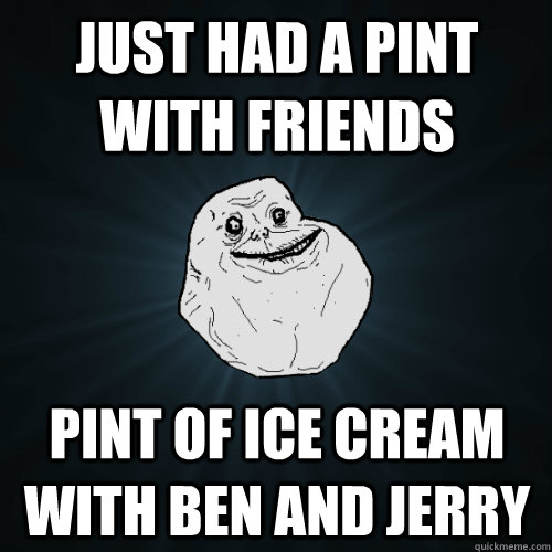 Just had a pint with friends Pint of ice cream with Ben and Jerry - Just had a pint with friends Pint of ice cream with Ben and Jerry  Forever Alone