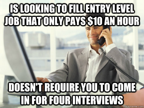Is looking to fill entry level job that only pays $10 an hour Doesn't require you to come in for four interviews - Is looking to fill entry level job that only pays $10 an hour Doesn't require you to come in for four interviews  Good Guy Potential Employer