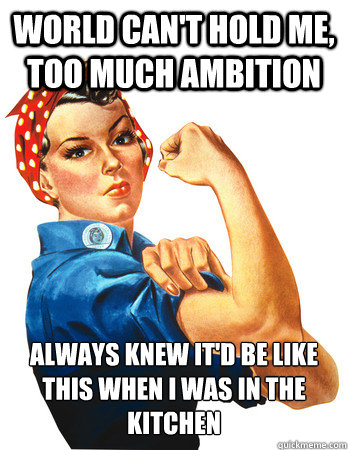 world can't hold me, too much ambition always knew it'd be like this when i was in the kitchen   - world can't hold me, too much ambition always knew it'd be like this when i was in the kitchen    Rosie the Riveter