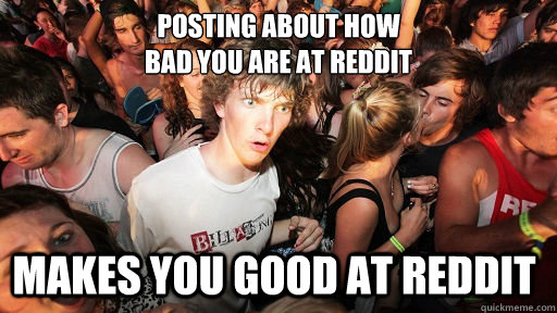 Posting about how 
bad you are at reddit Makes you good at REDDIT  Sudden Clarity Clarence