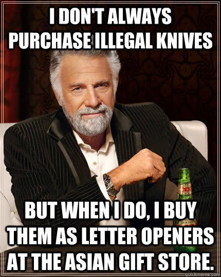 I don't always purchase illegal knives but when I do, I buy them as letter openers at the asian gift store.  The Most Interesting Man In The World