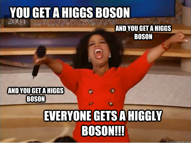 You get a Higgs Boson Everyone gets a Higgly Boson!!! AND you get a Higgs Boson AND you get a Higgs Boson - You get a Higgs Boson Everyone gets a Higgly Boson!!! AND you get a Higgs Boson AND you get a Higgs Boson  oprah you get a car