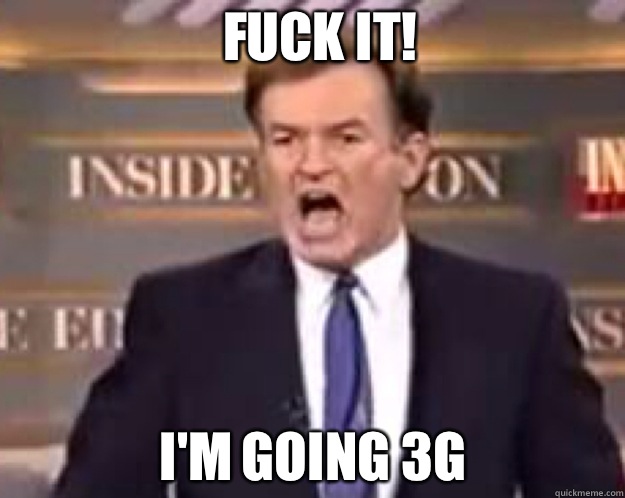FUCK IT! I'm going 3G  fuck it bill