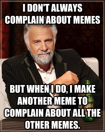 I don't always complain about memes but when I do, i make another meme to complain about all the other memes.  The Most Interesting Man In The World