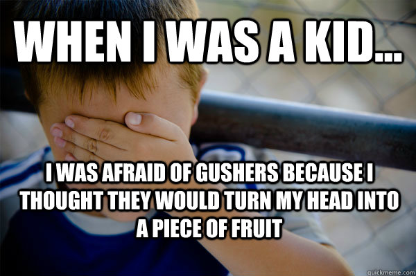 WHEN I WAS A KID... I was afraid of gushers because I thought they would turn my head into a piece of fruit - WHEN I WAS A KID... I was afraid of gushers because I thought they would turn my head into a piece of fruit  Confession kid