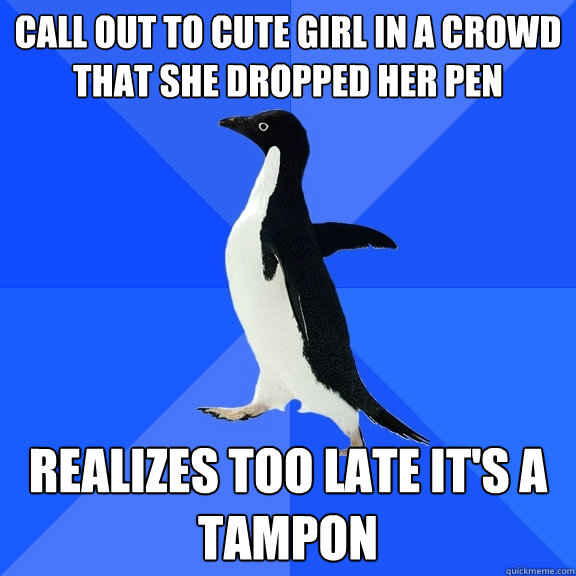 Call out to cute girl in a crowd that she dropped her pen realizes too late it's a tampon  Socially Awkward Penguin