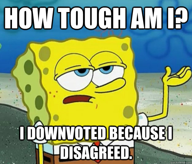 How tough am I? I downvoted because I disagreed.  Tough Spongebob