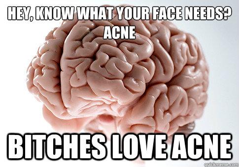 Hey, know what your face needs?
Acne Bitches Love Acne  Scumbag Brain