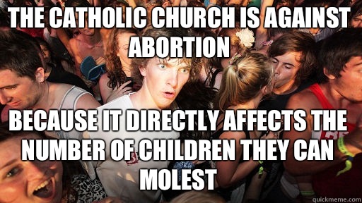The Catholic Church is against abortion
 Because it directly affects the number of children they can molest  Sudden Clarity Clarence