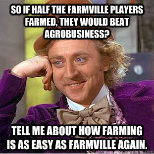 So if half the farmville players farmed, they would beat agrobusiness? Tell me about how farming is as easy as farmville again.  Creepy Wonka