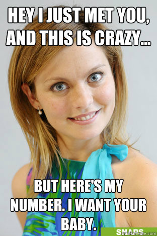 Hey I just met you, and this is crazy... But here's my number. I want your baby.   Crazy girl