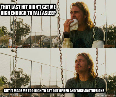 That last hit didn't get me high enough to fall asleep But it made me too high to get out of bed and take another one  First World Stoner Problems