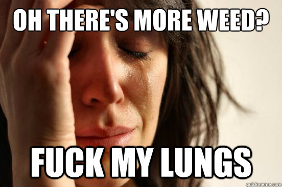 oh there's more weed? fuck my lungs - oh there's more weed? fuck my lungs  First World Problems
