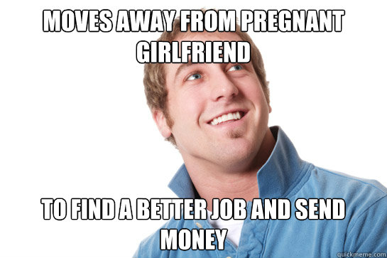 moves away from pregnant girlfriend  to find a better job and send money  Misunderstood D-Bag