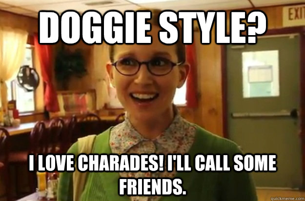 Doggie style? I love charades! I'll call some friends.  Sexually Oblivious Female