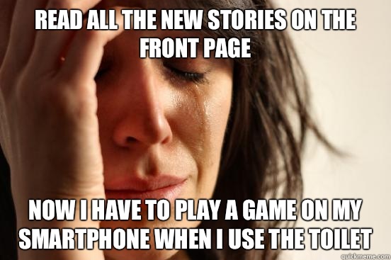 Read all the new stories on the front page Now I have to play a game on my smartphone when I use the toilet  First World Problems