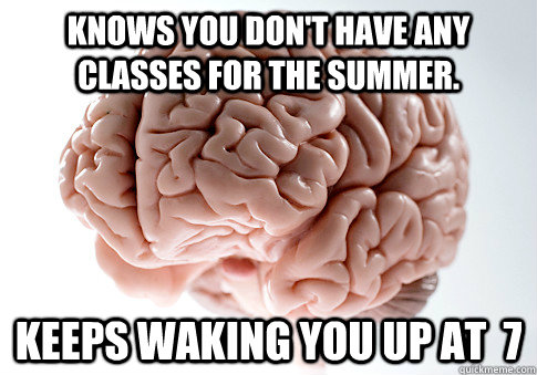 Knows you don't have any classes for the Summer. keeps waking you up at  7  Scumbag Brain