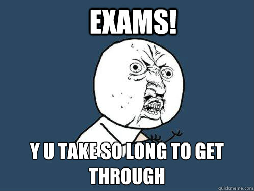 EXAMS! y u take so long to get through  Y U No