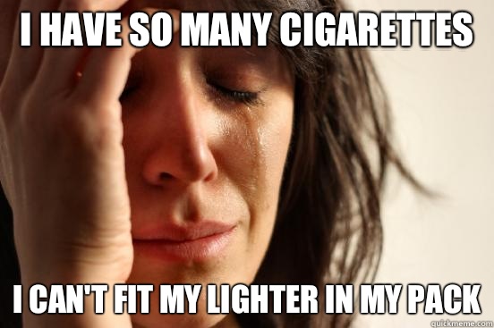 I have so many cigarettes I can't fit my lighter in my pack  First World Problems