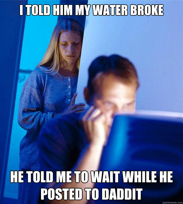 I told him my water broke he told me to wait while he posted to daddit  Redditors Wife